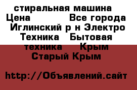 стиральная машина › Цена ­ 7 000 - Все города, Иглинский р-н Электро-Техника » Бытовая техника   . Крым,Старый Крым